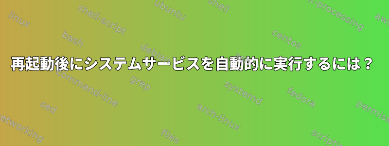 再起動後にシステムサービスを自動的に実行するには？