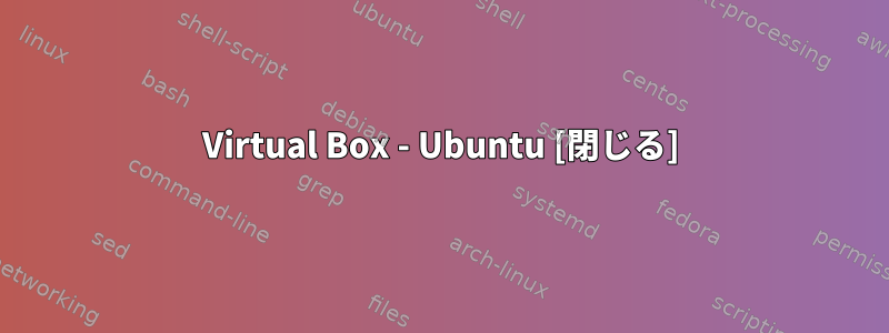 Virtual Box - Ubuntu [閉じる]