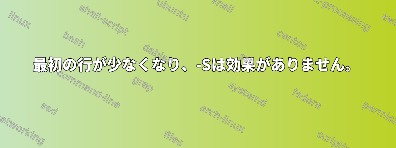 最初の行が少なくなり、-Sは効果がありません。