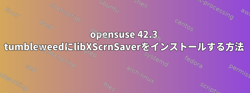 opensuse 42.3 tumbleweedにlibXScrnSaverをインストールする方法