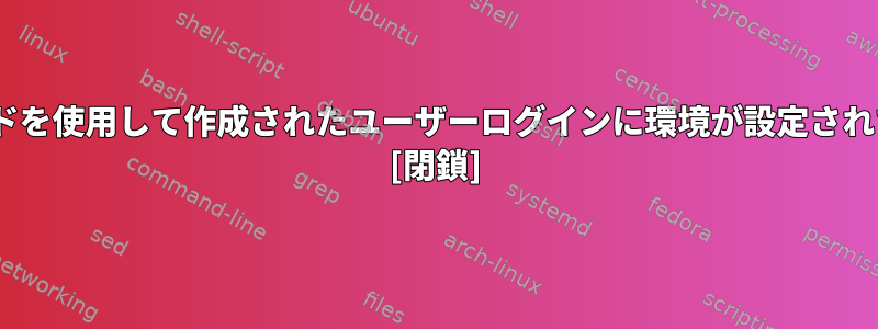 Debianでuseraddコマンドを使用して作成されたユーザーログインに環境が設定されていないのはなぜですか？ [閉鎖]