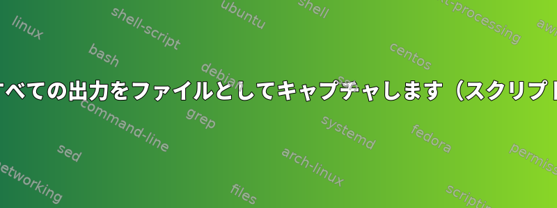 スクリプトのすべての出力をファイルとしてキャプチャします（スクリプト自体から）。