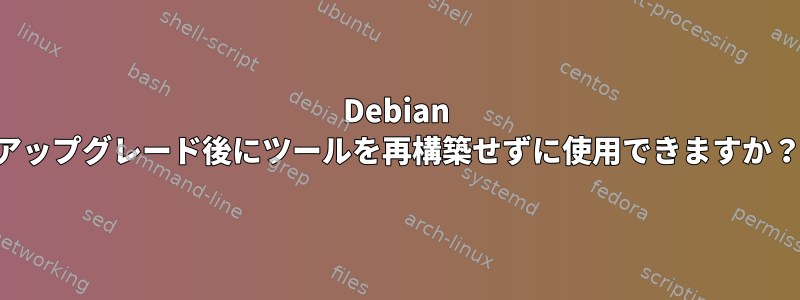 Debian アップグレード後にツールを再構築せずに使用できますか？