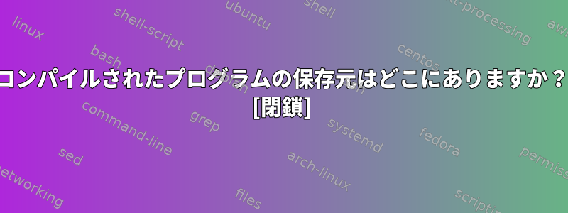 コンパイルされたプログラムの保存元はどこにありますか？ [閉鎖]