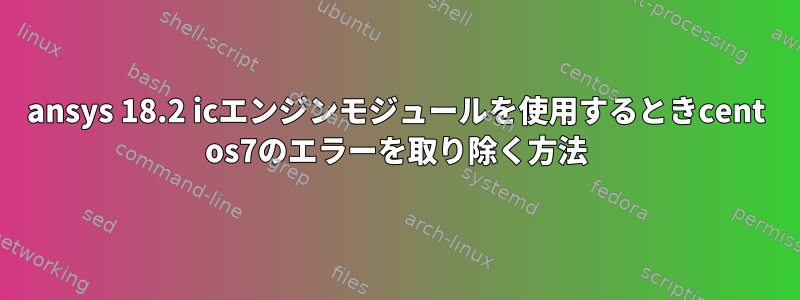 ansys 18.2 icエンジンモジュールを使用するときcent os7のエラーを取り除く方法