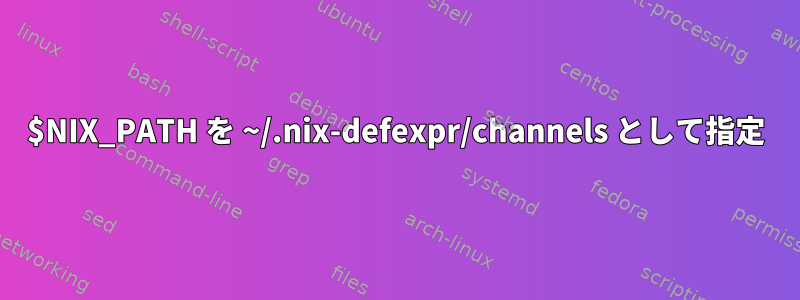 $NIX_PATH を ~/.nix-defexpr/channels として指定