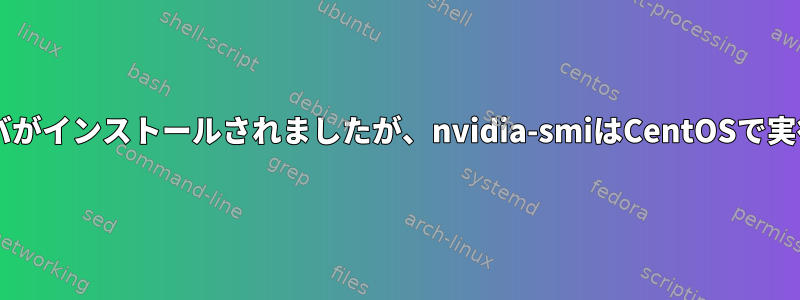 NVIDIAドライバがインストールされましたが、nvidia-smiはCentOSで実行されません。