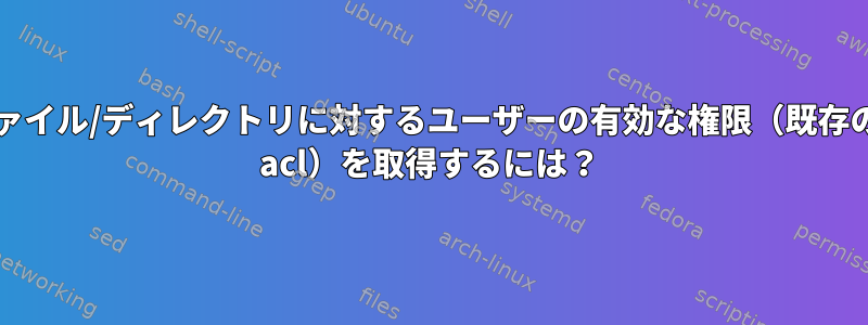 ファイル/ディレクトリに対するユーザーの有効な権限（既存の+ acl）を取得するには？