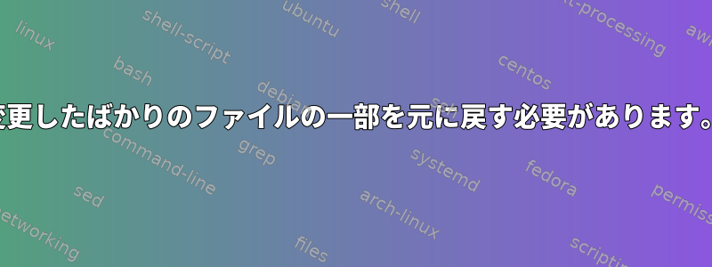 変更したばかりのファイルの一部を元に戻す必要があります。