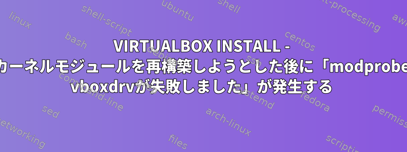 VIRTUALBOX INSTALL - カーネルモジュールを再構築しようとした後に「modprobe vboxdrvが失敗しました」が発生する