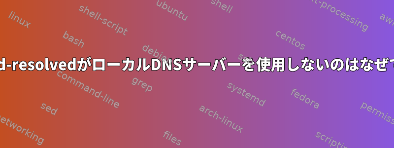 systemd-resolvedがローカルDNSサーバーを使用しないのはなぜですか？