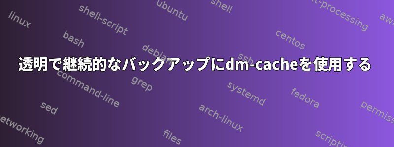 透明で継続的なバックアップにdm-cacheを使用する