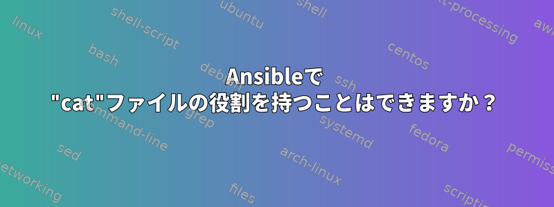 Ansibleで "cat"ファイルの役割を持つことはできますか？