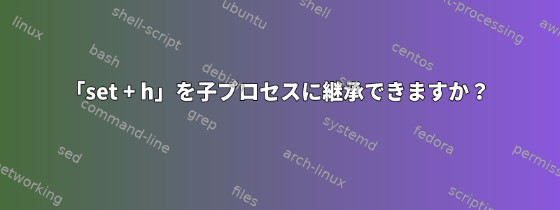 「set + h」を子プロセスに継承できますか？