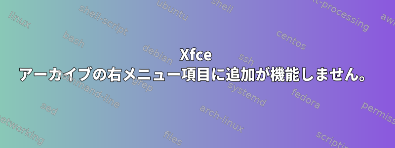 Xfce アーカイブの右メニュー項目に追加が機能しません。