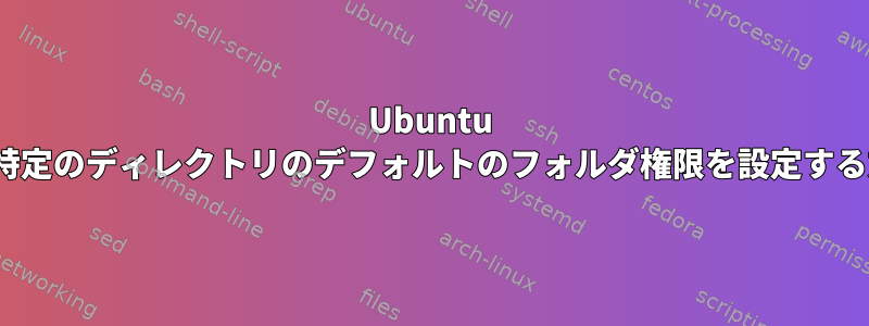 Ubuntu Linuxで特定のディレクトリのデフォルトのフォルダ権限を設定する方法は？