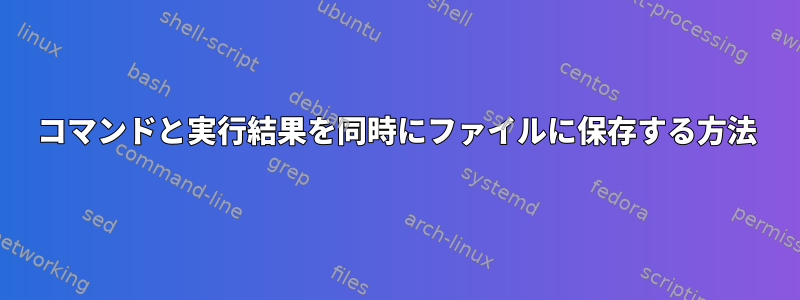 コマンドと実行結果を同時にファイルに保存する方法