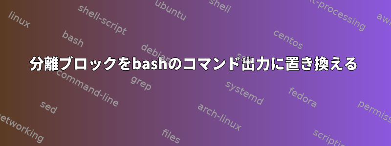 分離ブロックをbashのコマンド出力に置き換える