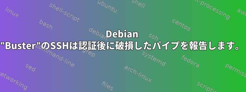 Debian "Buster"のSSHは認証後に破損したパイプを報告します。