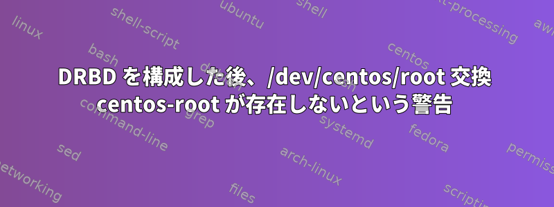 DRBD を構成した後、/dev/centos/root 交換 centos-root が存在しないという警告