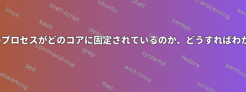 Linux：どのプロセスがどのコアに固定されているのか、どうすればわかりますか？