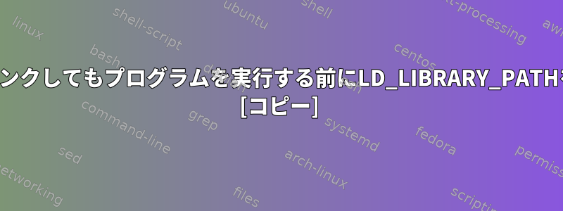 コンパイル段階でライブラリの場所をリンクしてもプログラムを実行する前にLD_LIBRARY_PATHを設定する必要があるのはなぜですか？ [コピー]