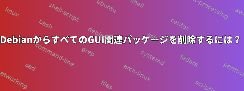 DebianからすべてのGUI関連パッケージを削除するには？