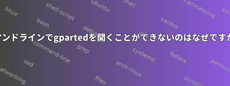 コマンドラインでgpartedを開くことができないのはなぜですか？