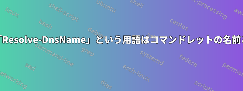 Resolve-DnsName：「Resolve-DnsName」という用語はコマンドレットの名前として認識されません。