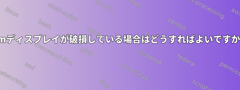 vimディスプレイが破損している場合はどうすればよいですか？