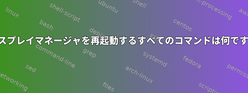 ディスプレイマネージャを再起動するすべてのコマンドは何ですか？