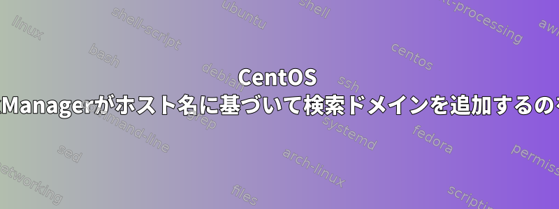 CentOS 7：NetworkManagerがホスト名に基づいて検索ドメインを追加するのを防ぎます。