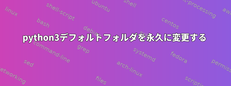 python3デフォルトフォルダを永久に変更する