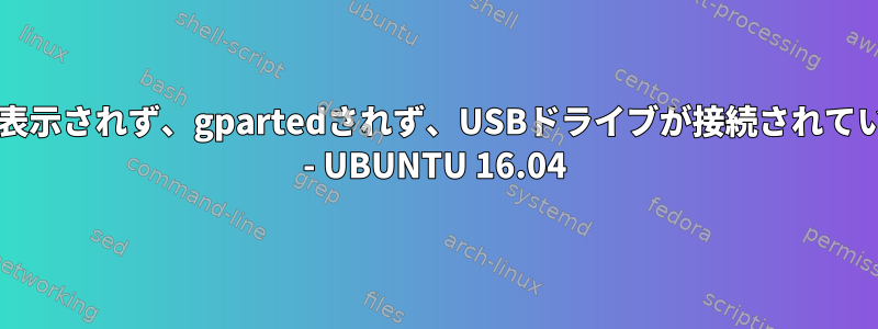 USBフラッシュドライブがマウント/表示されず、gpartedされず、USBドライブが接続されていると、コマンドは出力されません。 - UBUNTU 16.04