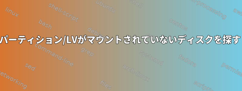 パーティション/LVがマウントされていないディスクを探す