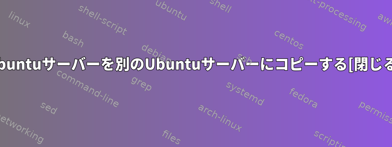 Ubuntuサーバーを別のUbuntuサーバーにコピーする[閉じる]