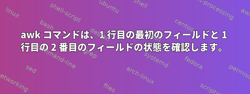 awk コマンドは、1 行目の最初のフィールドと 1 行目の 2 番目のフィールドの状態を確認します。