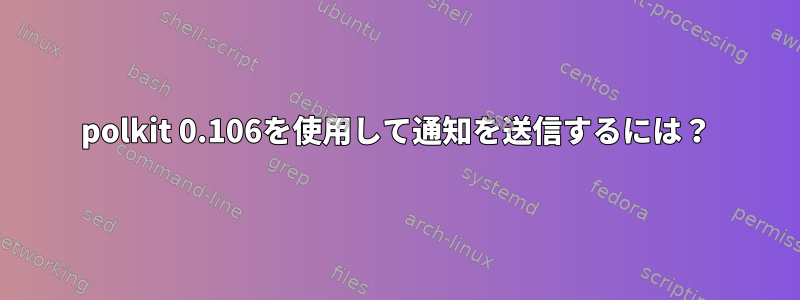 polkit 0.106を使用して通知を送信するには？