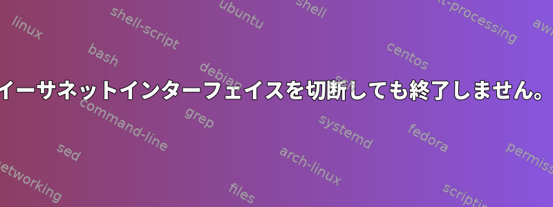 イーサネットインターフェイスを切断しても終了しません。