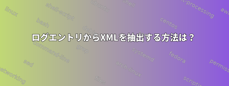 ログエントリからXMLを抽出する方法は？