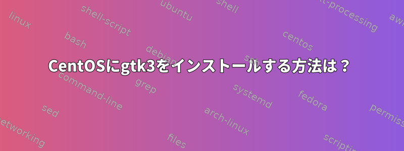 CentOSにgtk3をインストールする方法は？