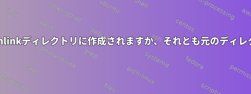 新しい出力ファイルはSymlinkディレクトリに作成されますか、それとも元のディレクトリに作成されますか？