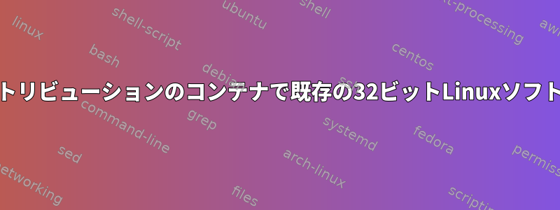 最新の64ビットディストリビューションのコンテナで既存の32ビットLinuxソフトウェアを実行する方法