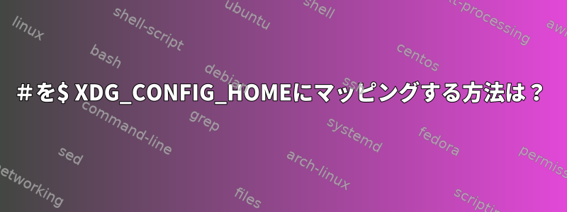 ＃を$ XDG_CONFIG_HOMEにマッピングする方法は？