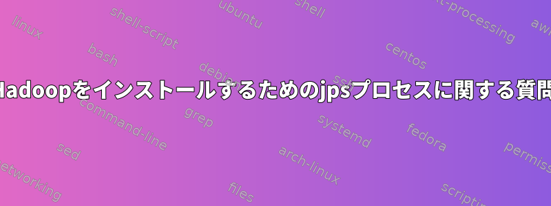 Hadoopをインストールするためのjpsプロセスに関する質問