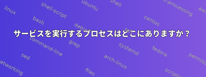 サービスを実行するプロセスはどこにありますか？