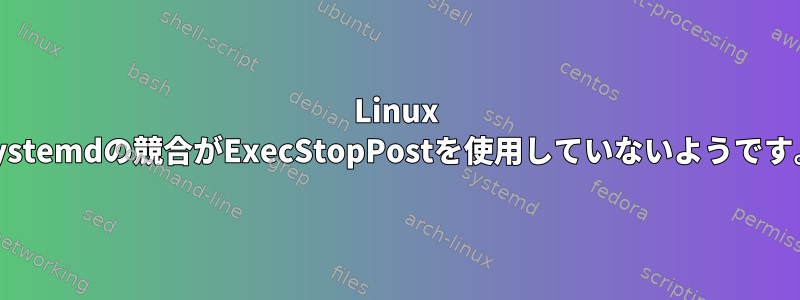 Linux Systemdの競合がExecStopPostを使用していないようです。