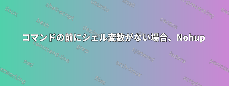 コマンドの前にシェル変数がない場合、Nohup