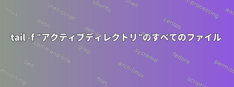 tail -f "アクティブディレクトリ"のすべてのファイル