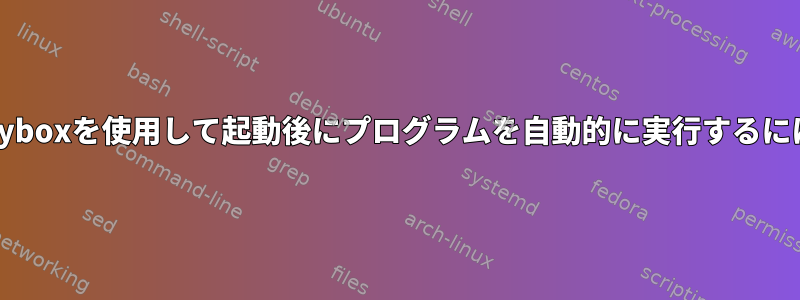 busyboxを使用して起動後にプログラムを自動的に実行するには？